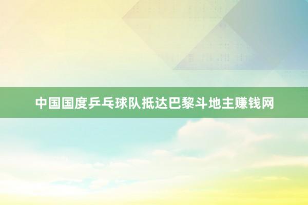 中国国度乒乓球队抵达巴黎斗地主赚钱网