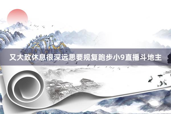 又大致休息很深远思要规复跑步小9直播斗地主