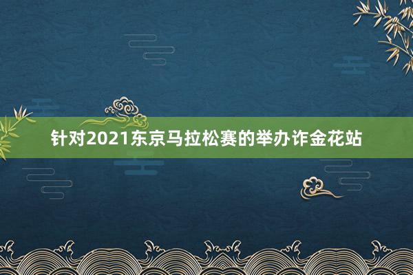 针对2021东京马拉松赛的举办诈金花站