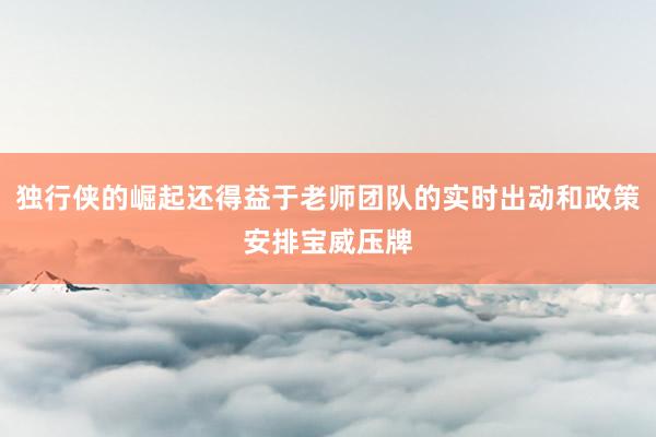 独行侠的崛起还得益于老师团队的实时出动和政策安排宝威压牌