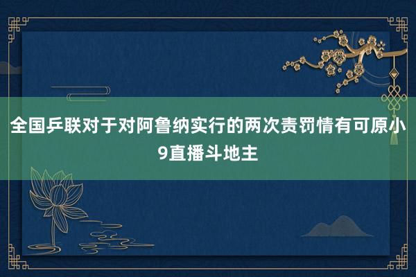 全国乒联对于对阿鲁纳实行的两次责罚情有可原小9直播斗地主