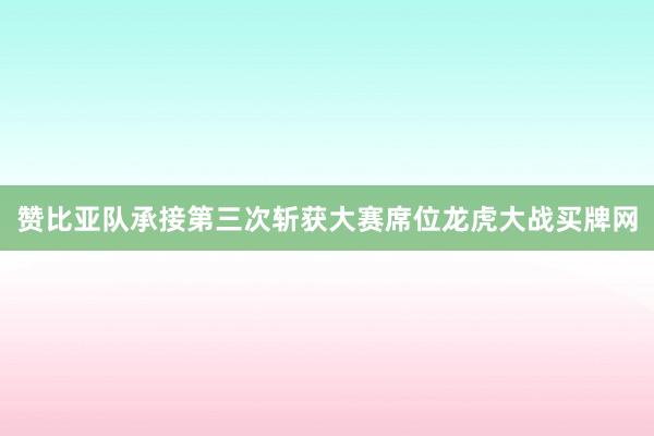 赞比亚队承接第三次斩获大赛席位龙虎大战买牌网