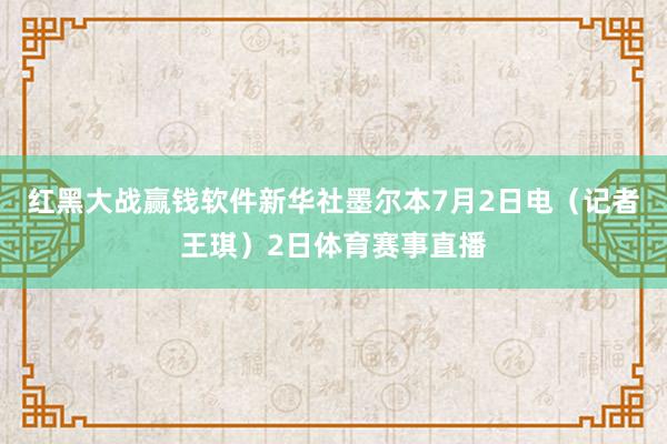 红黑大战赢钱软件　　新华社墨尔本7月2日电（记者王琪）2日体育赛事直播