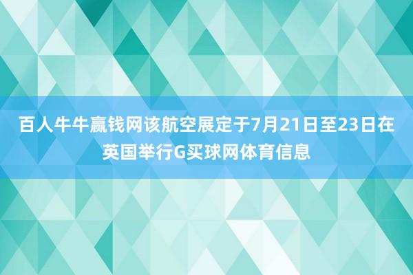 百人牛牛赢钱网该航空展定于7月21日至23日在英国举行G买球网体育信息