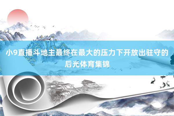 小9直播斗地主最终在最大的压力下开放出驻守的后光体育集锦