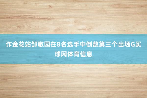 诈金花站邹敬园在8名选手中倒数第三个出场G买球网体育信息