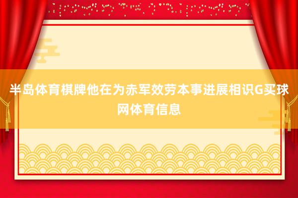 半岛体育棋牌他在为赤军效劳本事进展相识G买球网体育信息