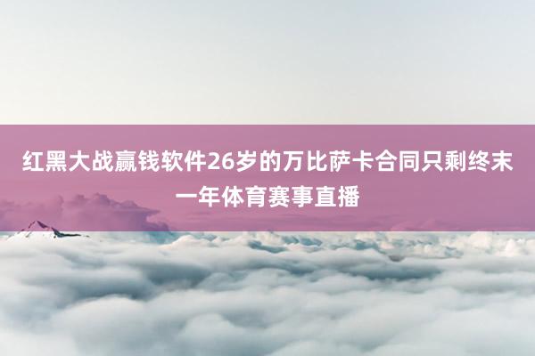 红黑大战赢钱软件26岁的万比萨卡合同只剩终末一年体育赛事直播