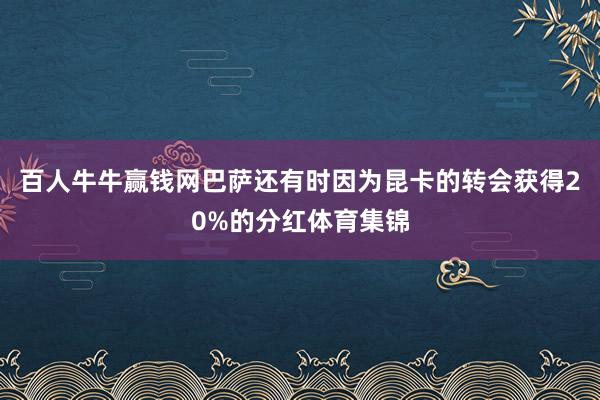 百人牛牛赢钱网巴萨还有时因为昆卡的转会获得20%的分红体育集锦