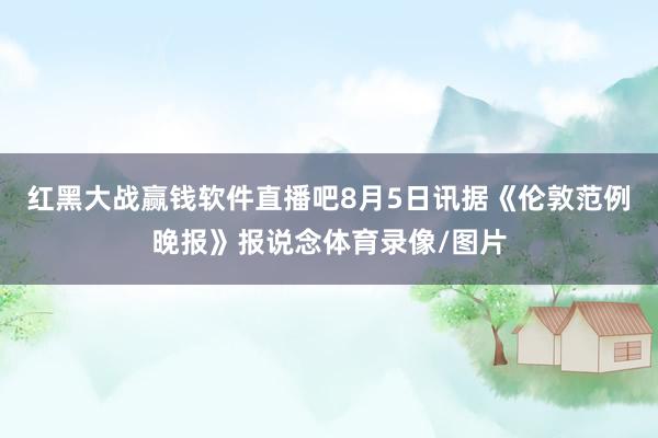 红黑大战赢钱软件直播吧8月5日讯据《伦敦范例晚报》报说念体育录像/图片