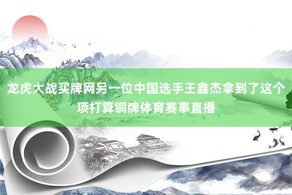 龙虎大战买牌网另一位中国选手王鑫杰拿到了这个项打算铜牌体育赛事直播