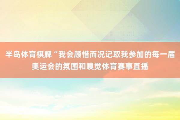 半岛体育棋牌“我会顾惜而况记取我参加的每一届奥运会的氛围和嗅觉体育赛事直播