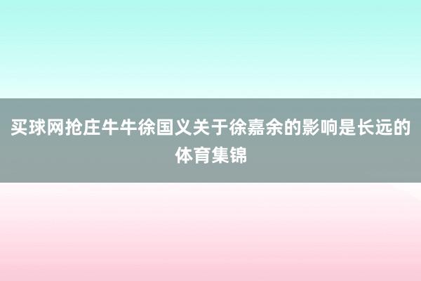 买球网抢庄牛牛徐国义关于徐嘉余的影响是长远的体育集锦