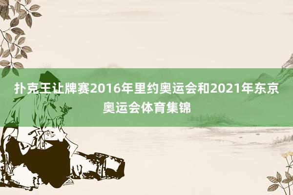 扑克王让牌赛2016年里约奥运会和2021年东京奥运会体育集锦