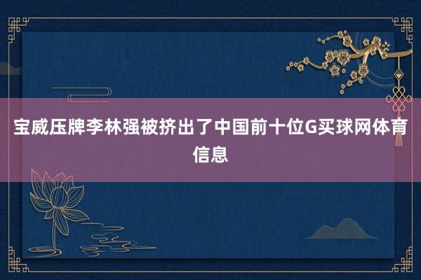 宝威压牌李林强被挤出了中国前十位G买球网体育信息