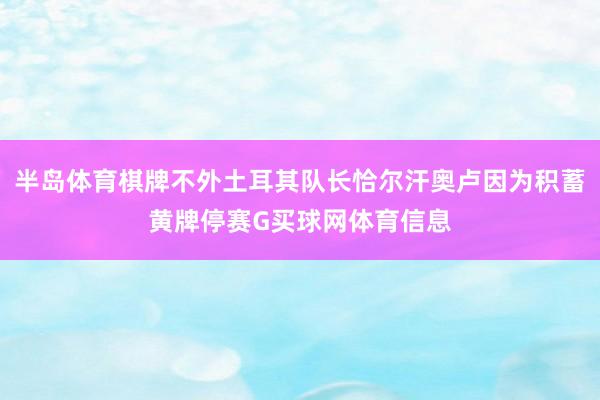 半岛体育棋牌不外土耳其队长恰尔汗奥卢因为积蓄黄牌停赛G买球网体育信息