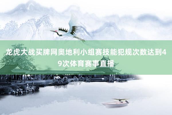 龙虎大战买牌网奥地利小组赛技能犯规次数达到49次体育赛事直播