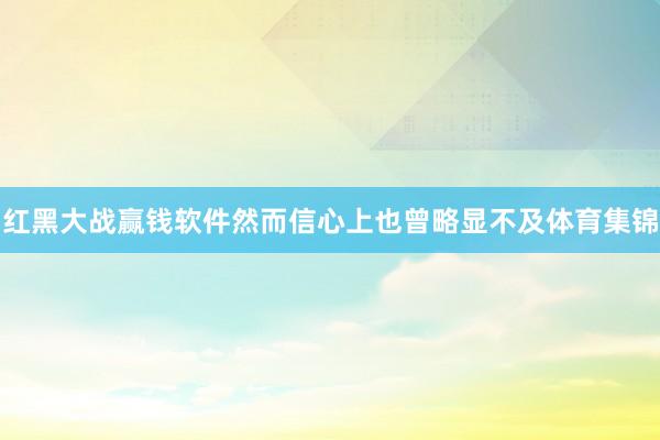 红黑大战赢钱软件然而信心上也曾略显不及体育集锦