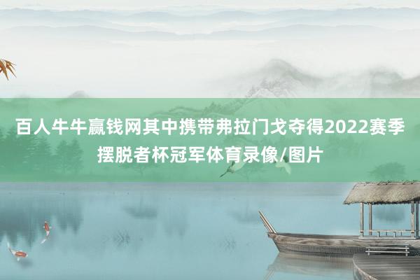 百人牛牛赢钱网其中携带弗拉门戈夺得2022赛季摆脱者杯冠军体育录像/图片