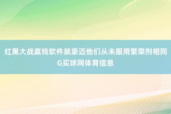 红黑大战赢钱软件就豪迈他们从未服用繁荣剂相同G买球网体育信息