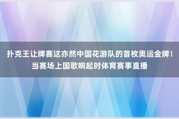 扑克王让牌赛这亦然中国花游队的首枚奥运金牌！当赛场上国歌响起时体育赛事直播