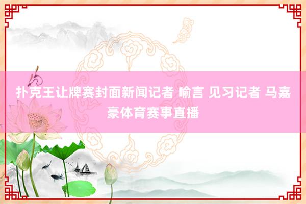 扑克王让牌赛封面新闻记者 喻言 见习记者 马嘉豪体育赛事直播