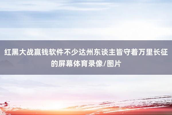 红黑大战赢钱软件不少达州东谈主皆守着万里长征的屏幕体育录像/图片