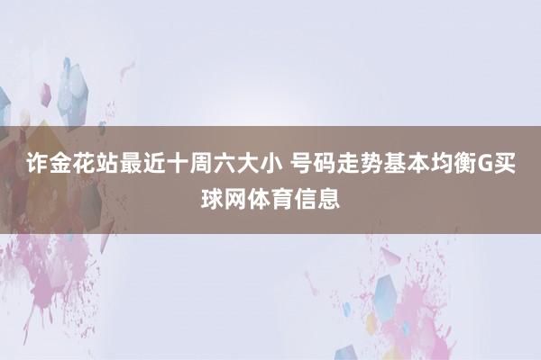 诈金花站最近十周六大小 号码走势基本均衡G买球网体育信息