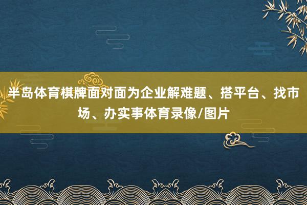 半岛体育棋牌面对面为企业解难题、搭平台、找市场、办实事体育录像/图片