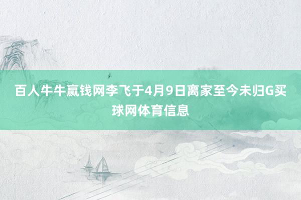 百人牛牛赢钱网李飞于4月9日离家至今未归G买球网体育信息