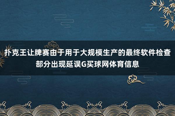 扑克王让牌赛由于用于大规模生产的最终软件检查部分出现延误G买球网体育信息