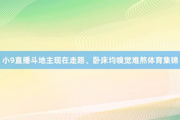 小9直播斗地主现在走路、卧床均嗅觉难熬体育集锦