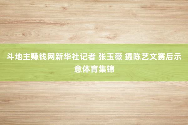 斗地主赚钱网新华社记者 张玉薇 摄陈艺文赛后示意体育集锦