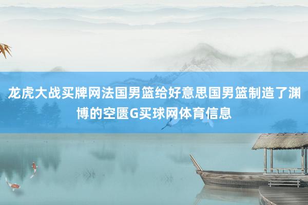 龙虎大战买牌网法国男篮给好意思国男篮制造了渊博的空匮G买球网体育信息