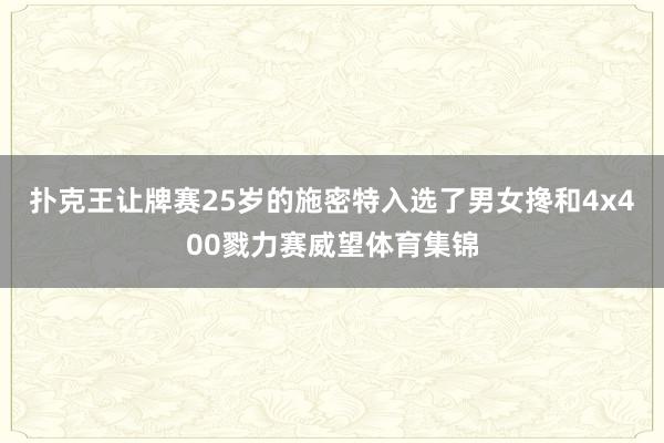 扑克王让牌赛25岁的施密特入选了男女搀和4x400戮力赛威望体育集锦