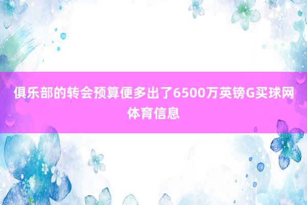 俱乐部的转会预算便多出了6500万英镑G买球网体育信息