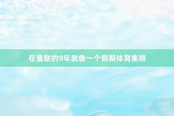 在曼联的9年就像一个假期体育集锦