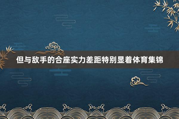 但与敌手的合座实力差距特别显着体育集锦