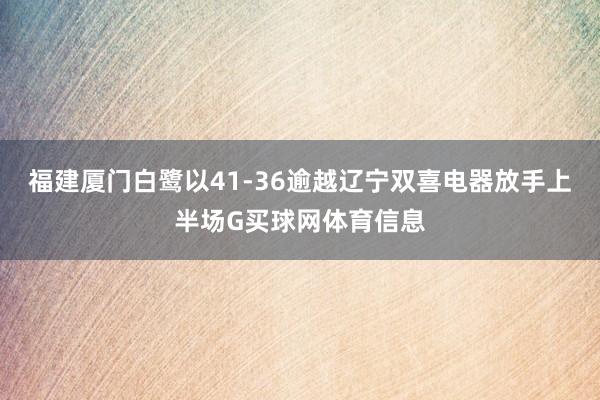 福建厦门白鹭以41-36逾越辽宁双喜电器放手上半场G买球网体育信息