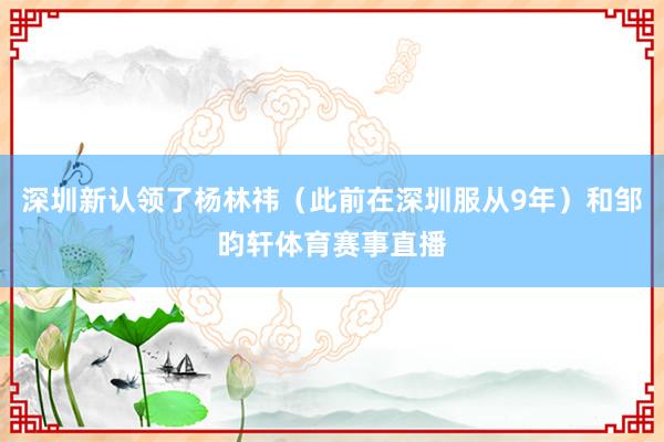 深圳新认领了杨林祎（此前在深圳服从9年）和邹昀轩体育赛事直播