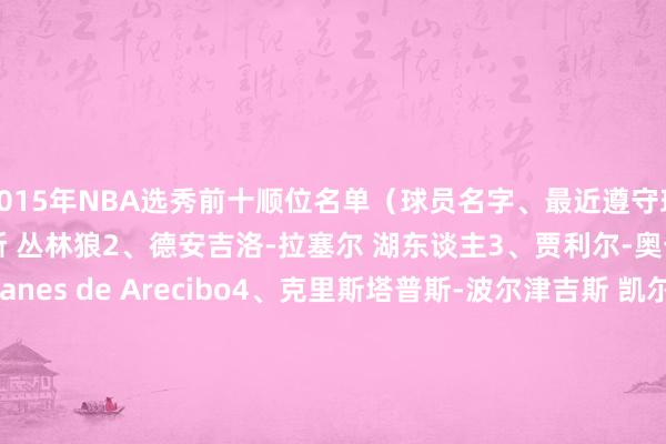 2015年NBA选秀前十顺位名单（球员名字、最近遵守球队）1、卡尔-安东尼-唐斯 丛林狼2、德安吉洛-拉塞尔 湖东谈主3、贾利尔-奥卡福 波多黎各球队Capitanes de Arecibo4、克里斯塔普斯-波尔津吉斯 凯尔特东谈主5、马里奥-海佐尼亚 皇家马德里6、威利-考利-斯坦 意大利球队Openjobmetis Varese7、伊曼纽尔-穆迪埃 波多黎各球队Piratas de Quebr