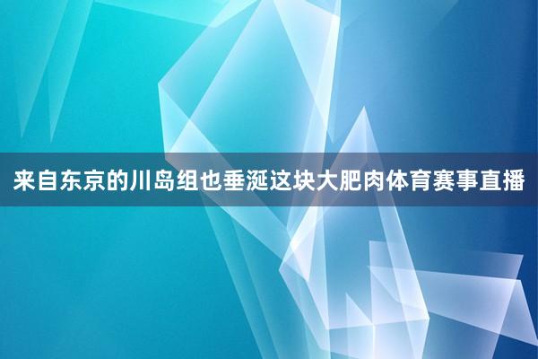 来自东京的川岛组也垂涎这块大肥肉体育赛事直播