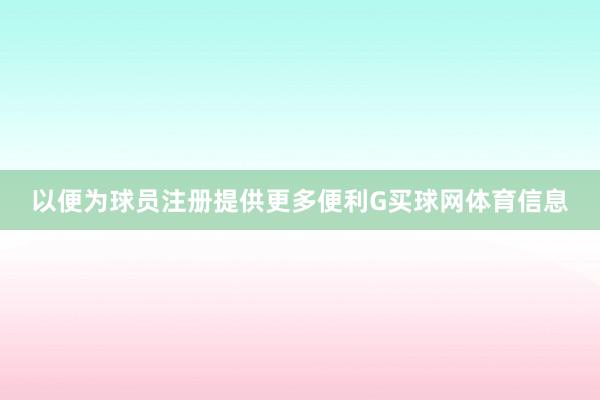 以便为球员注册提供更多便利G买球网体育信息