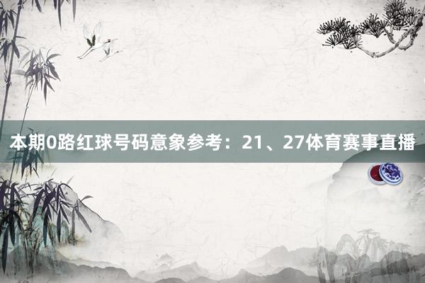 本期0路红球号码意象参考：21、27体育赛事直播