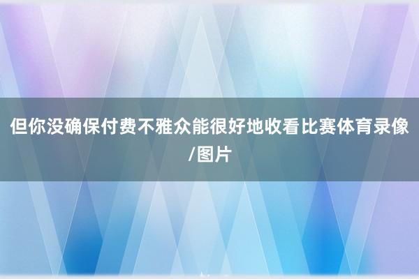 但你没确保付费不雅众能很好地收看比赛体育录像/图片