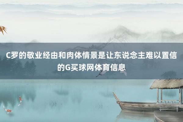 C罗的敬业经由和肉体情景是让东说念主难以置信的G买球网体育信息