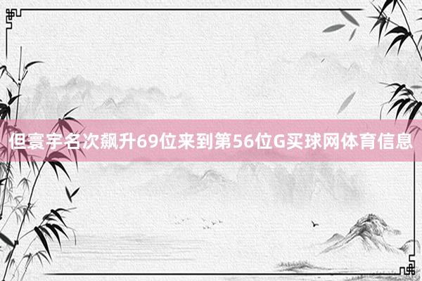 但寰宇名次飙升69位来到第56位G买球网体育信息