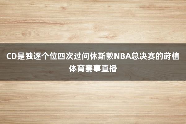 CD是独逐个位四次过问休斯敦NBA总决赛的莳植体育赛事直播