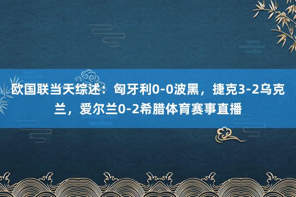 欧国联当天综述：匈牙利0-0波黑，捷克3-2乌克兰，爱尔兰0-2希腊体育赛事直播