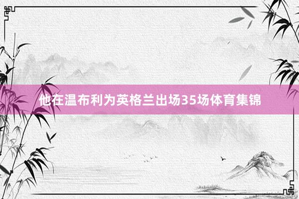 他在温布利为英格兰出场35场体育集锦